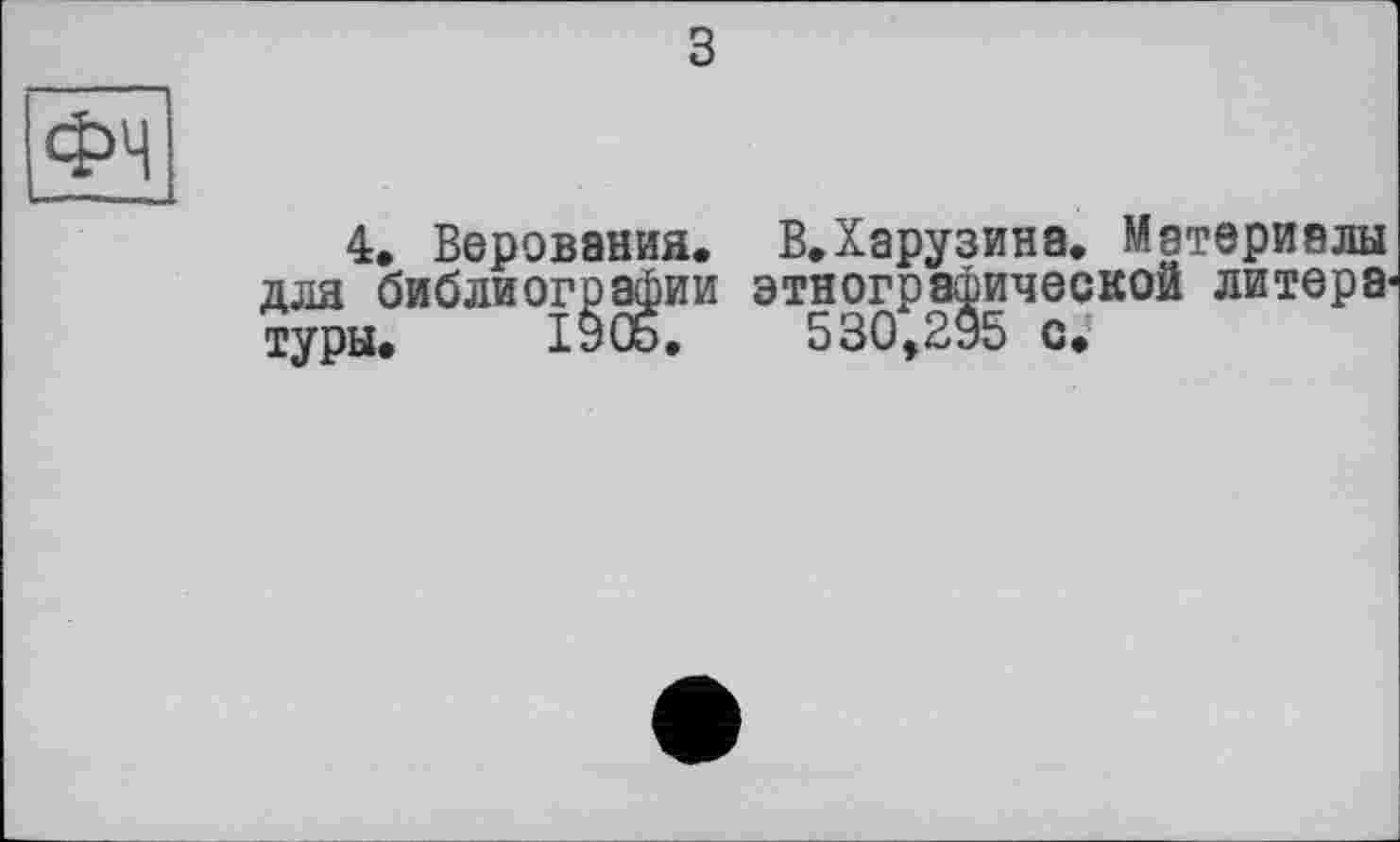 ﻿з
4. Веровании. В.Харузина. Материалы для библиографии этнографической литера' туры. 1905. 530,295 с.